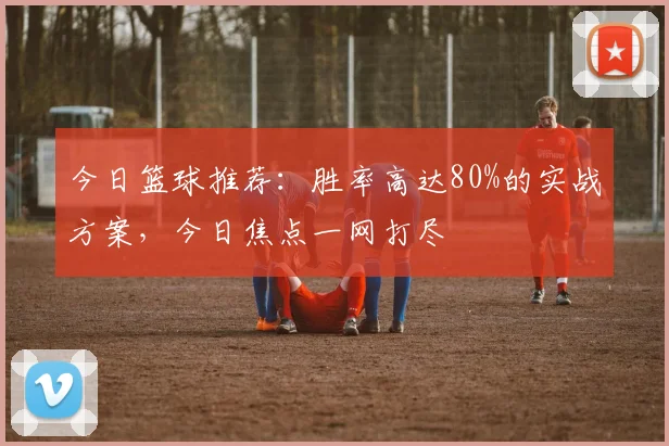 今日篮球推荐：胜率高达80%的实战方案，今日焦点一网打尽