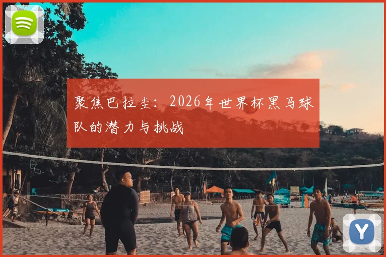 聚焦巴拉圭：2026年世界杯黑马球队的潜力与挑战