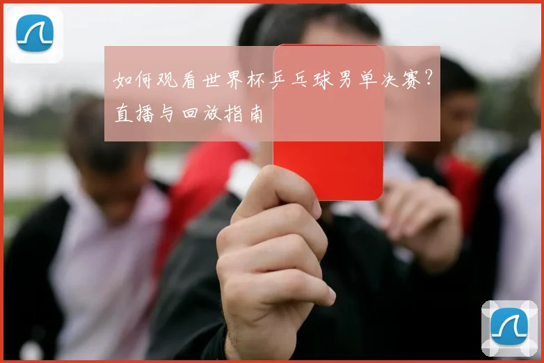 如何观看世界杯乒乓球男单决赛？直播与回放指南