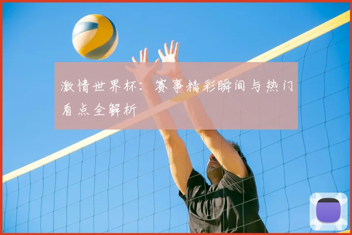 激情世界杯：赛事精彩瞬间与热门看点全解析