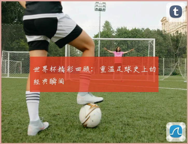 世界杯精彩回顾：重温足球史上的经典瞬间