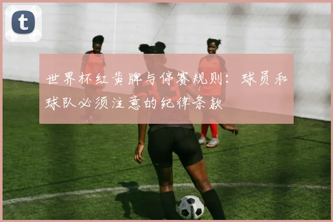 世界杯红黄牌与停赛规则：球员和球队必须注意的纪律条款