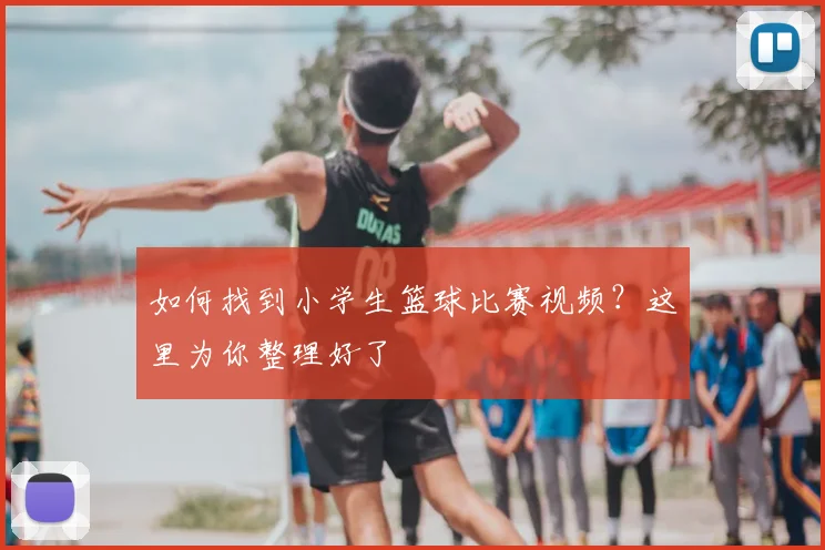 如何找到小学生篮球比赛视频？这里为你整理好了