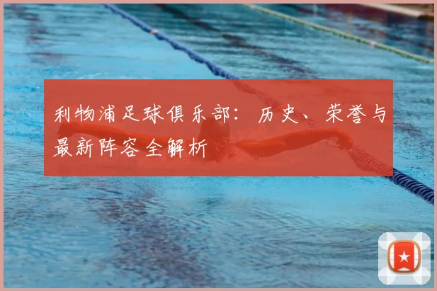 利物浦足球俱乐部：历史、荣誉与最新阵容全解析