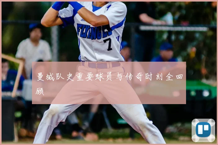 曼城队史重要球员与传奇时刻全回顾