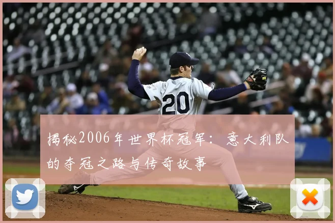 揭秘2006年世界杯冠军：意大利队的夺冠之路与传奇故事