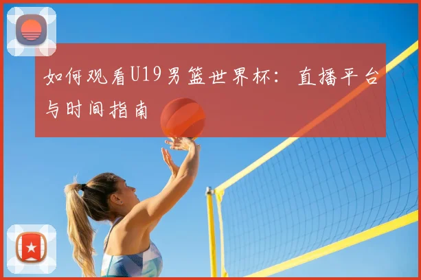 如何观看U19男篮世界杯：直播平台与时间指南