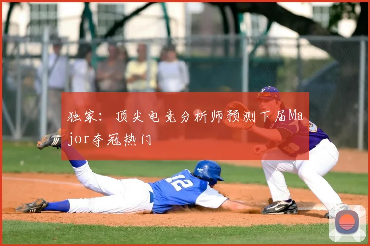 独家：顶尖电竞分析师预测下届Major夺冠热门