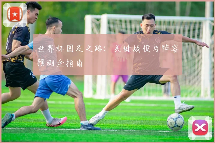 世界杯国足之路：关键战役与阵容预测全指南