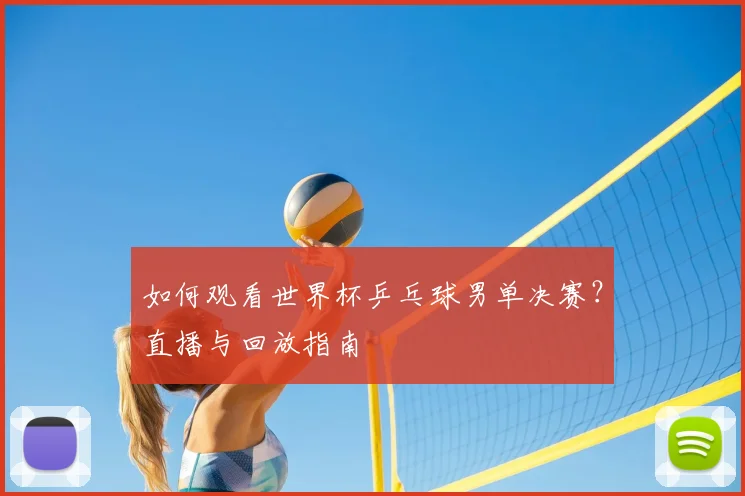 如何观看世界杯乒乓球男单决赛？直播与回放指南