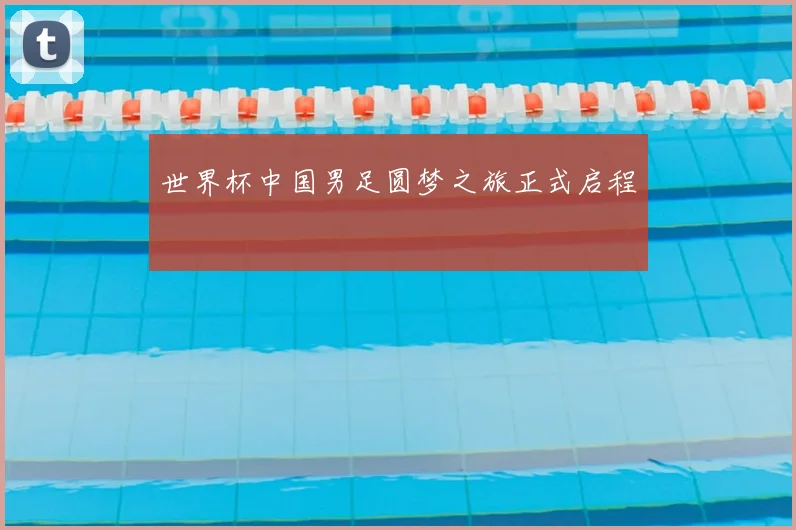 世界杯中国男足圆梦之旅正式启程
