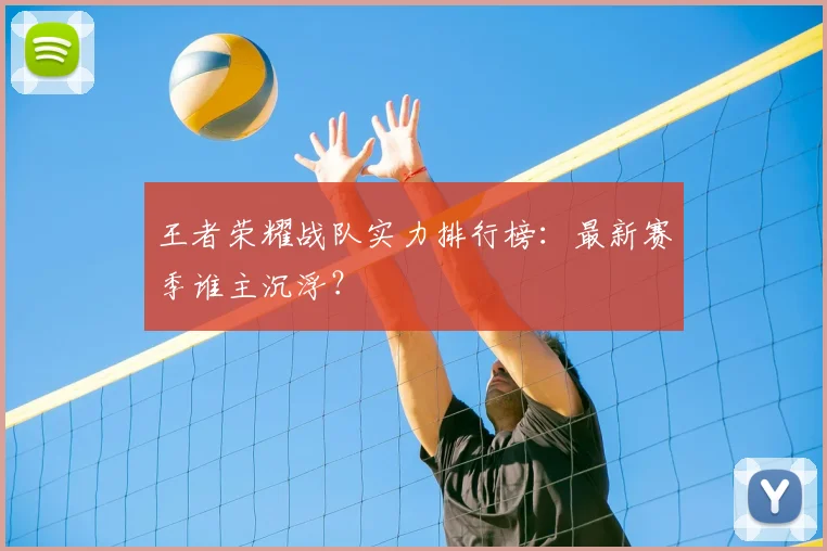 王者荣耀战队实力排行榜：最新赛季谁主沉浮？