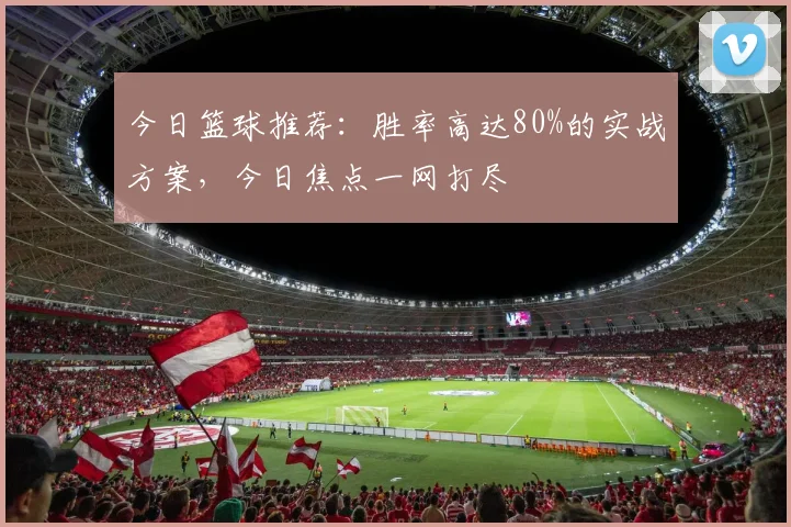 今日篮球推荐:胜率高达80%的实战方案,今日焦点一网打尽