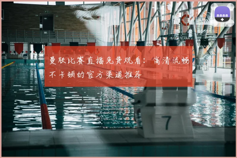 曼联比赛直播免费观看：高清流畅不卡顿的官方渠道推荐