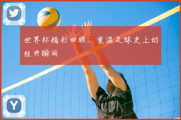 世界杯精彩回顾：重温足球史上的经典瞬间